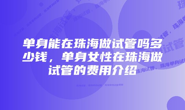 单身能在珠海做试管吗多少钱，单身女性在珠海做试管的费用介绍