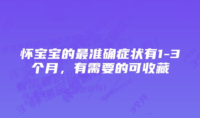 怀宝宝的最准确症状有1-3个月，有需要的可收藏