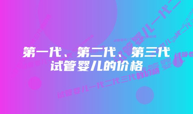 第一代、第二代、第三代试管婴儿的价格