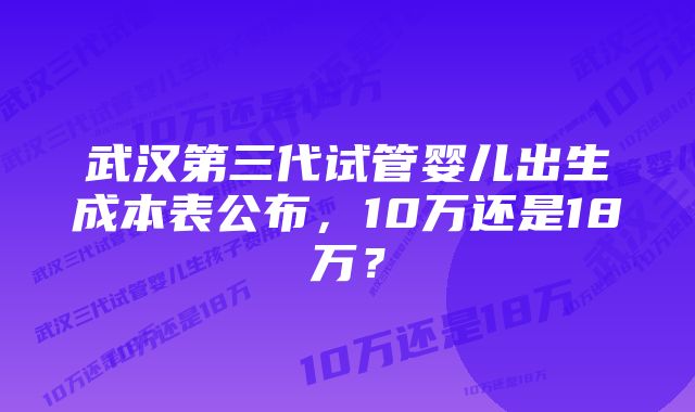 武汉第三代试管婴儿出生成本表公布，10万还是18万？