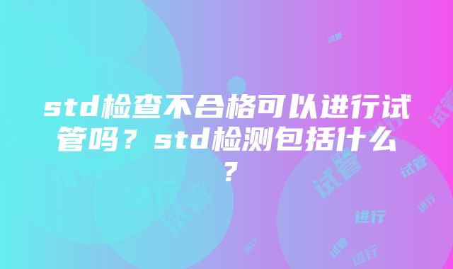 std检查不合格可以进行试管吗？std检测包括什么？