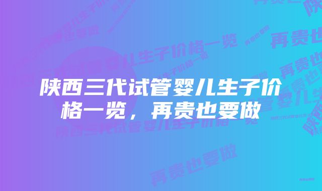 陕西三代试管婴儿生子价格一览，再贵也要做