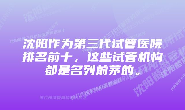 沈阳作为第三代试管医院排名前十，这些试管机构都是名列前茅的。