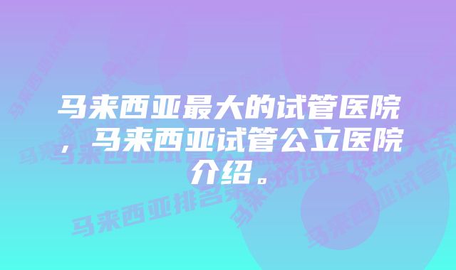 马来西亚最大的试管医院，马来西亚试管公立医院介绍。