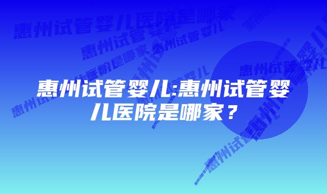 惠州试管婴儿:惠州试管婴儿医院是哪家？