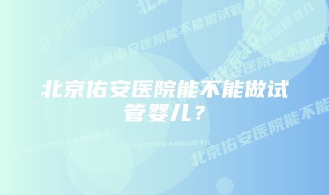 北京佑安医院能不能做试管婴儿？