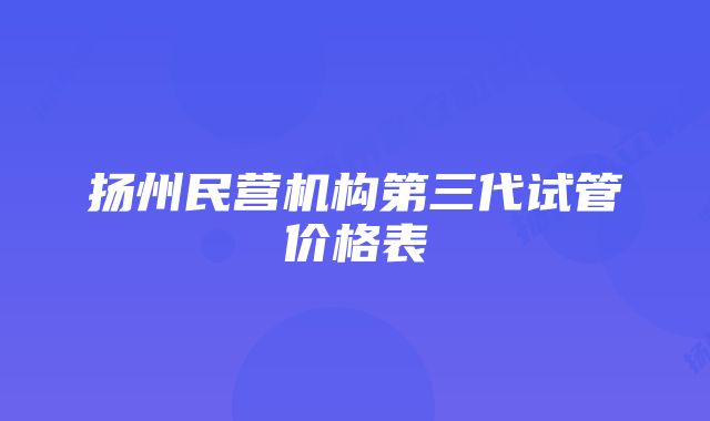 扬州民营机构第三代试管价格表