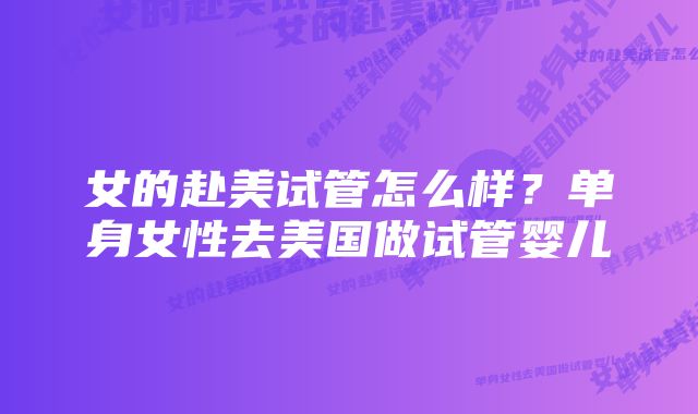 女的赴美试管怎么样？单身女性去美国做试管婴儿