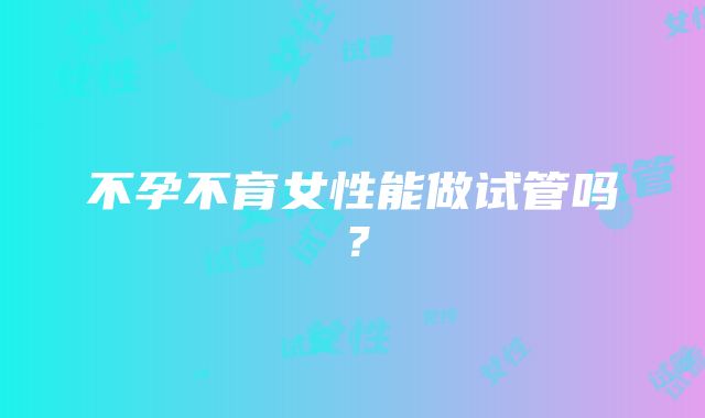 不孕不育女性能做试管吗？