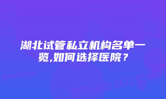 湖北试管私立机构名单一览,如何选择医院？