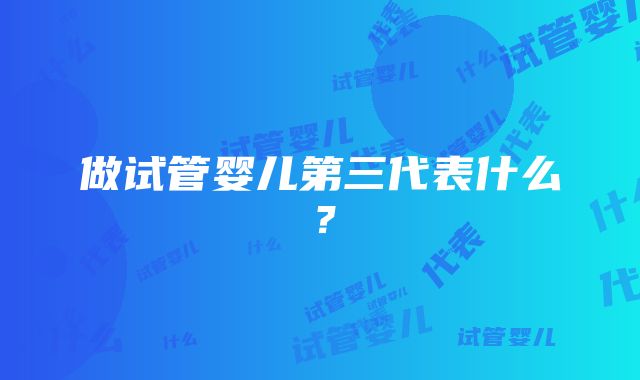 做试管婴儿第三代表什么？