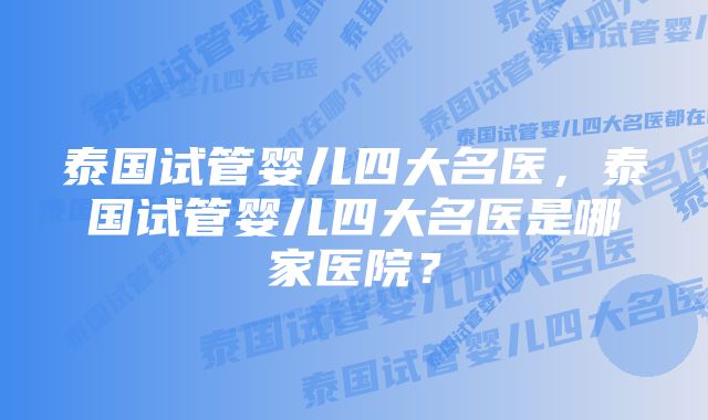 泰国试管婴儿四大名医，泰国试管婴儿四大名医是哪家医院？