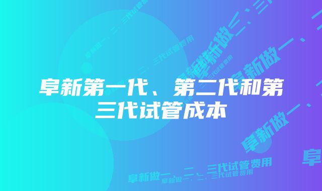 阜新第一代、第二代和第三代试管成本