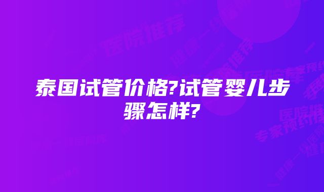 泰国试管价格?试管婴儿步骤怎样?