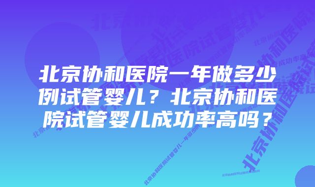 北京协和医院一年做多少例试管婴儿？北京协和医院试管婴儿成功率高吗？