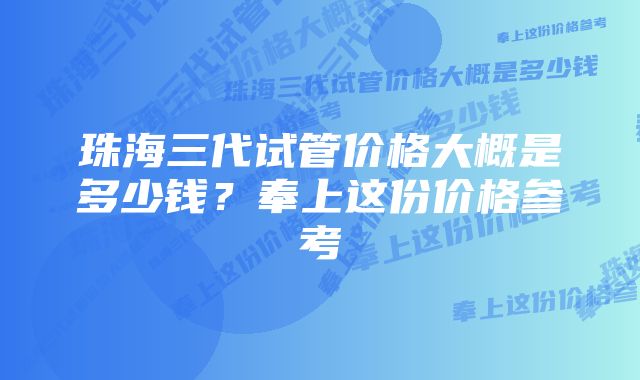 珠海三代试管价格大概是多少钱？奉上这份价格参考