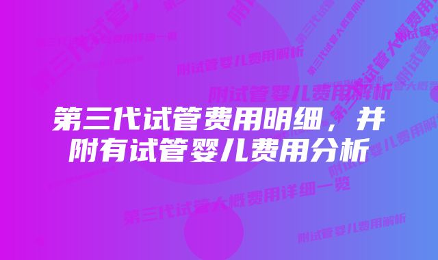 第三代试管费用明细，并附有试管婴儿费用分析