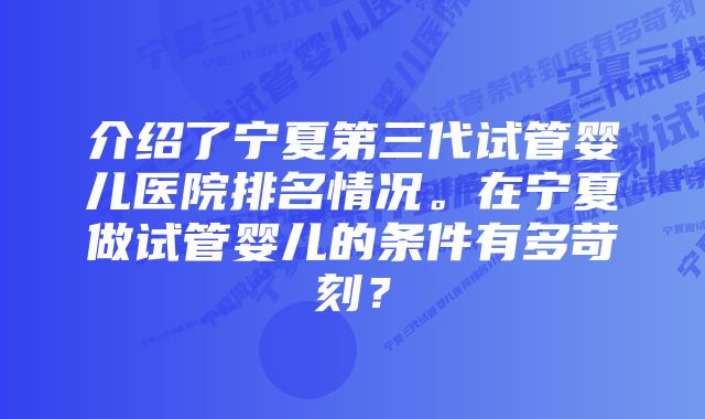 介绍了宁夏第三代试管婴儿医院排名情况。在宁夏做试管婴儿的条件有多苛刻？