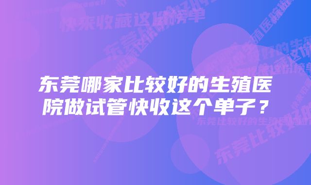 东莞哪家比较好的生殖医院做试管快收这个单子？