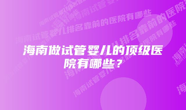 海南做试管婴儿的顶级医院有哪些？