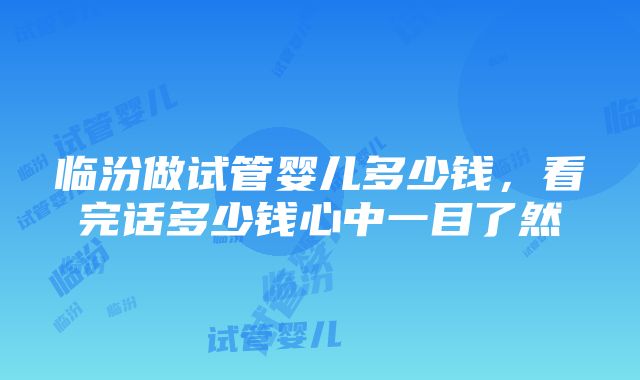 临汾做试管婴儿多少钱，看完话多少钱心中一目了然