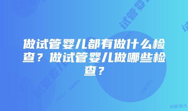 做试管婴儿都有做什么检查？做试管婴儿做哪些检查？