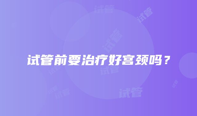 试管前要治疗好宫颈吗？