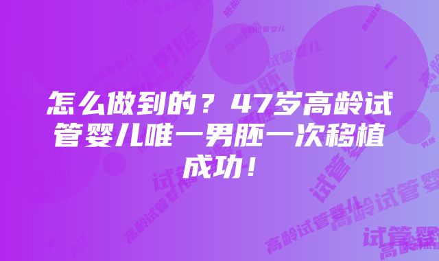 怎么做到的？47岁高龄试管婴儿唯一男胚一次移植成功！