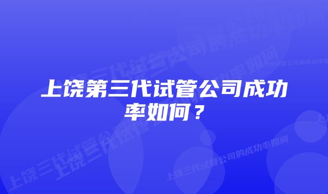 上饶第三代试管公司成功率如何？