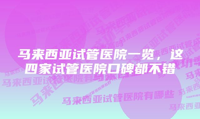 马来西亚试管医院一览，这四家试管医院口碑都不错