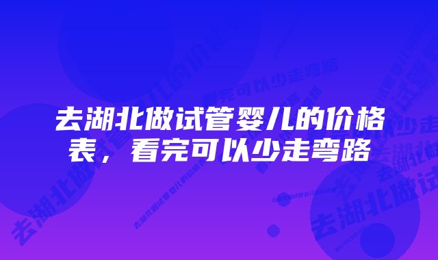 去湖北做试管婴儿的价格表，看完可以少走弯路