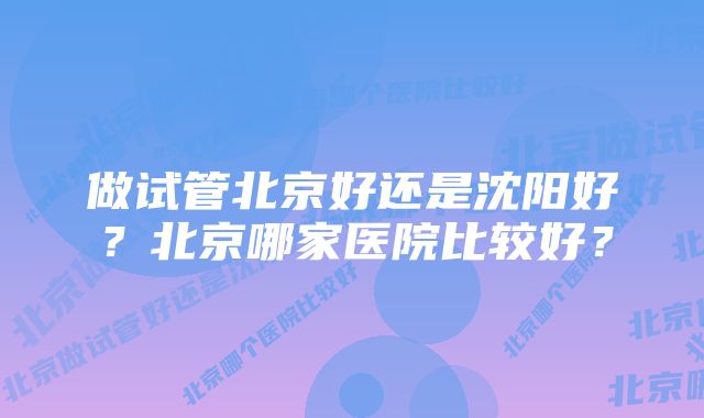 做试管北京好还是沈阳好？北京哪家医院比较好？