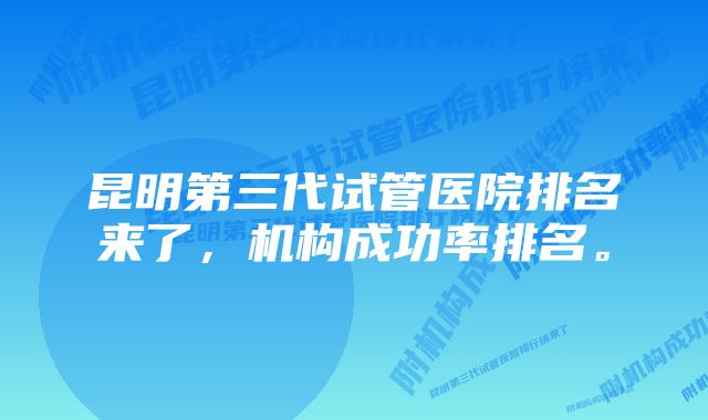 昆明第三代试管医院排名来了，机构成功率排名。