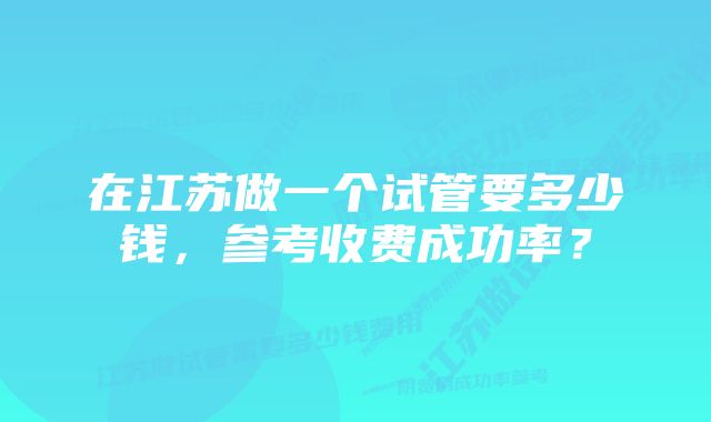 在江苏做一个试管要多少钱，参考收费成功率？