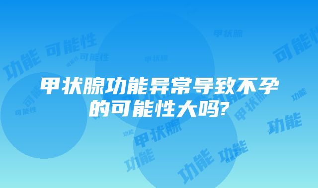 甲状腺功能异常导致不孕的可能性大吗?