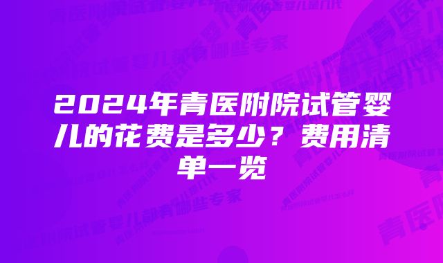 2024年青医附院试管婴儿的花费是多少？费用清单一览