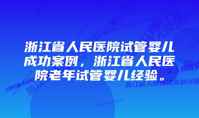 浙江省人民医院试管婴儿成功案例，浙江省人民医院老年试管婴儿经验。