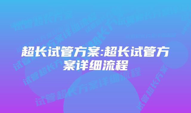 超长试管方案:超长试管方案详细流程