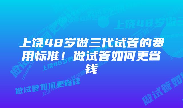 上饶48岁做三代试管的费用标准！做试管如何更省钱