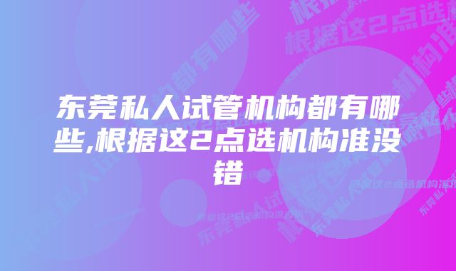 东莞私人试管机构都有哪些,根据这2点选机构准没错