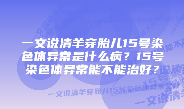 一文说清羊穿胎儿15号染色体异常是什么病？15号染色体异常能不能治好？