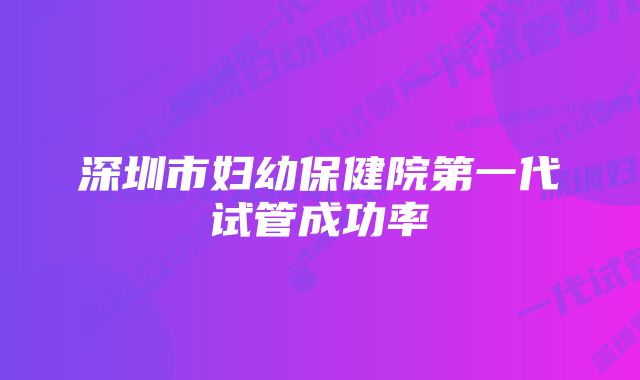 深圳市妇幼保健院第一代试管成功率