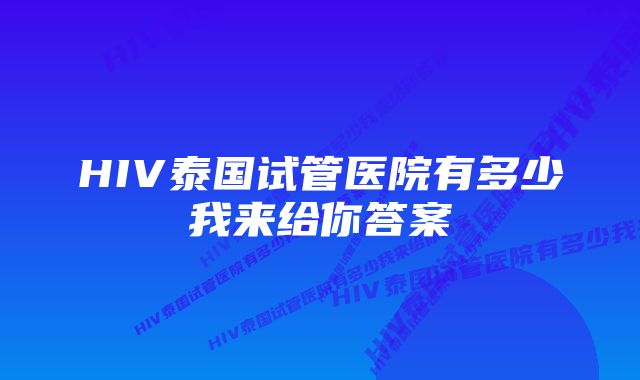 HIV泰国试管医院有多少我来给你答案