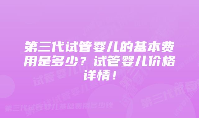 第三代试管婴儿的基本费用是多少？试管婴儿价格详情！