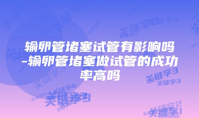 输卵管堵塞试管有影响吗-输卵管堵塞做试管的成功率高吗