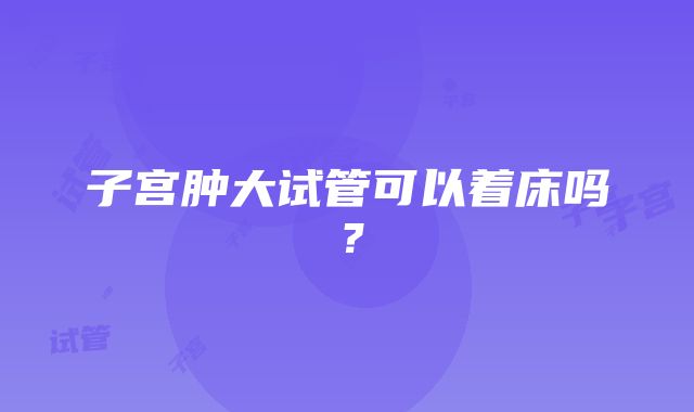 子宫肿大试管可以着床吗？