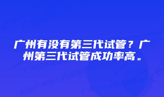 广州有没有第三代试管？广州第三代试管成功率高。