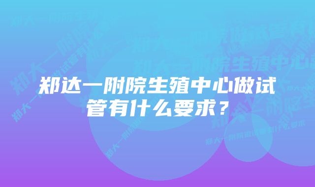 郑达一附院生殖中心做试管有什么要求？