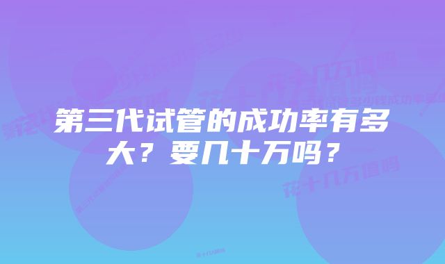 第三代试管的成功率有多大？要几十万吗？