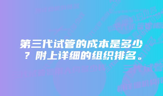 第三代试管的成本是多少？附上详细的组织排名。